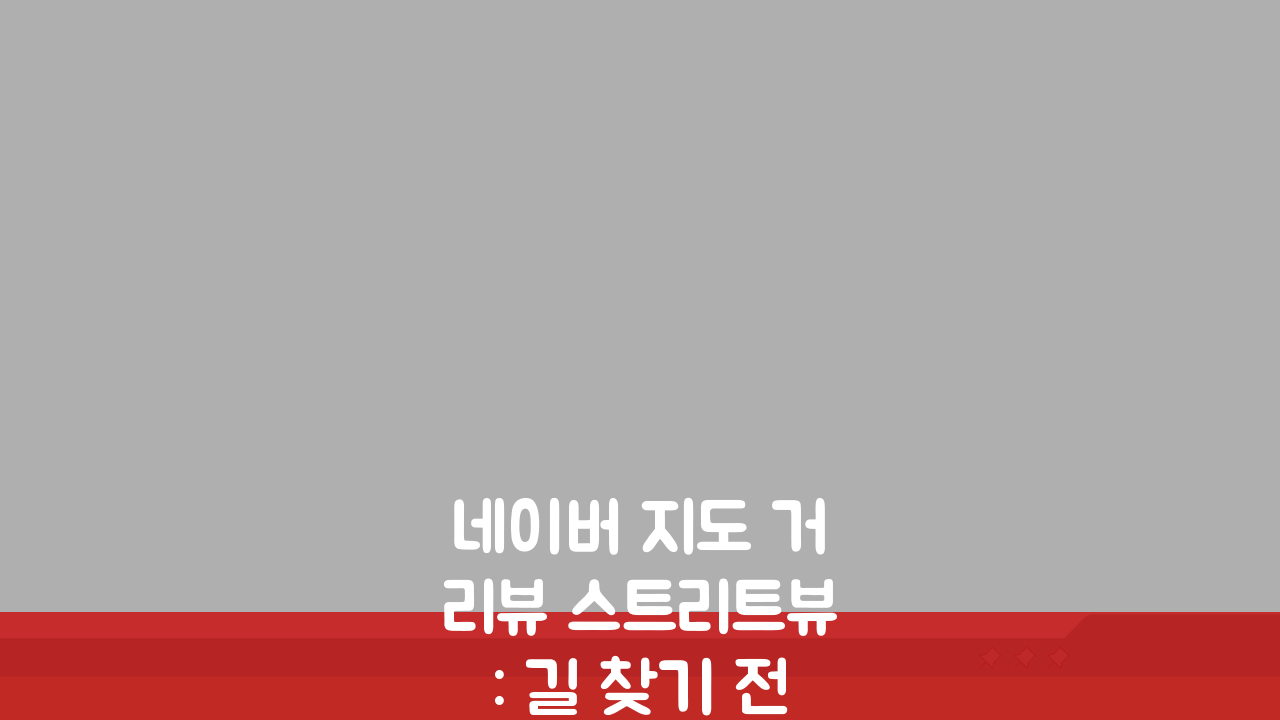 네이버 지도 거리뷰 스트리트뷰: 길 찾기 전 필수! 목적지 미리 보는 꿀팁